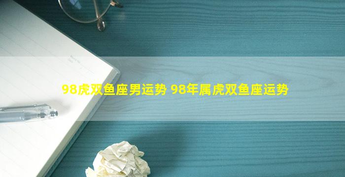 98虎双鱼座男运势 98年属虎双鱼座运势